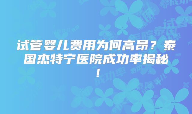 试管婴儿费用为何高昂？泰国杰特宁医院成功率揭秘！