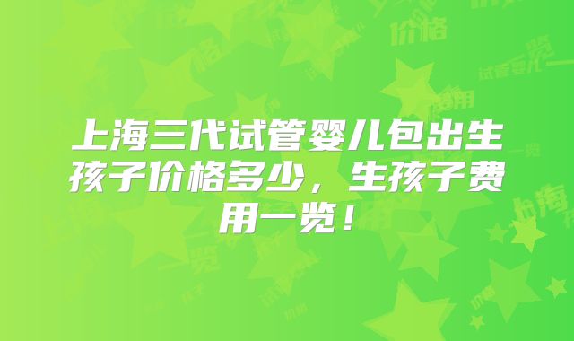 上海三代试管婴儿包出生孩子价格多少,生孩子费用一览!