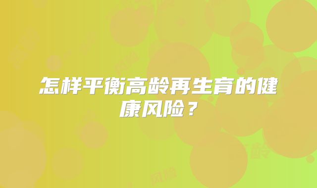 怎样平衡高龄再生育的健康风险？