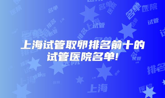 上海试管取卵排名前十的试管医院名单!