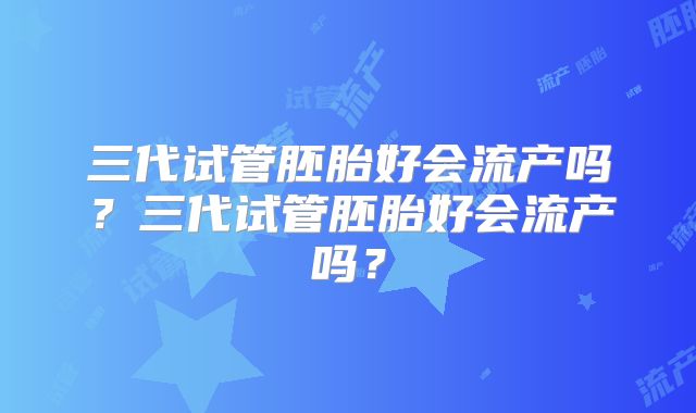 三代试管胚胎好会流产吗?三代试管胚胎好会流产吗?