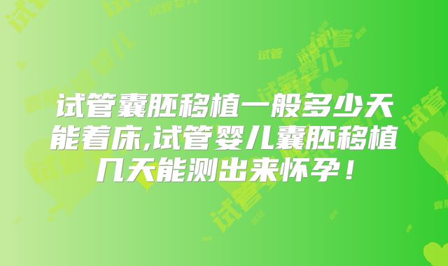 试管囊胚移植一般多少天能着床,试管婴儿囊胚移植几天能测出来怀孕！