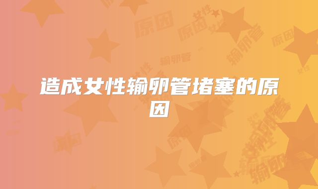 造成女性输卵管堵塞的原因