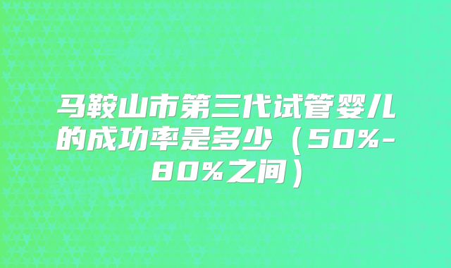 马鞍山市第三代试管婴儿的成功率是多少（50%-80%之间）