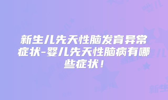 新生儿先天性脑发育异常症状-婴儿先天性脑病有哪些症状！