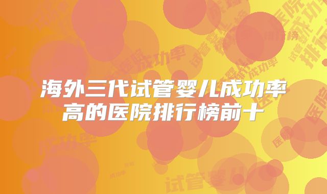 海外三代试管婴儿成功率高的医院排行榜前十