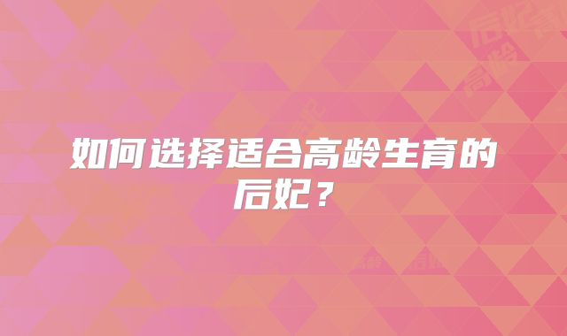 如何选择适合高龄生育的后妃？