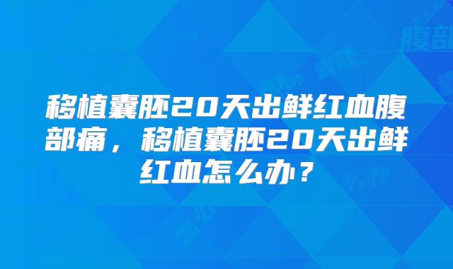 移植囊胚20天出鲜红血腹部痛,移植囊胚20天出鲜红血怎么办?