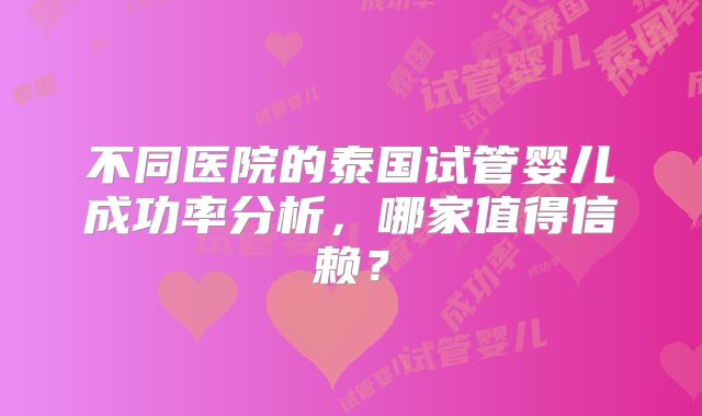 不同医院的泰国试管婴儿成功率分析，哪家值得信赖？