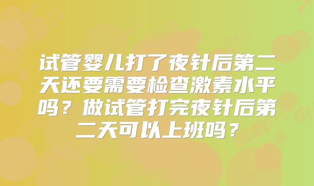 试管婴儿打了夜针后第二天还要需要检查激素水平吗？做试管打完夜针后第二天可以上班吗？