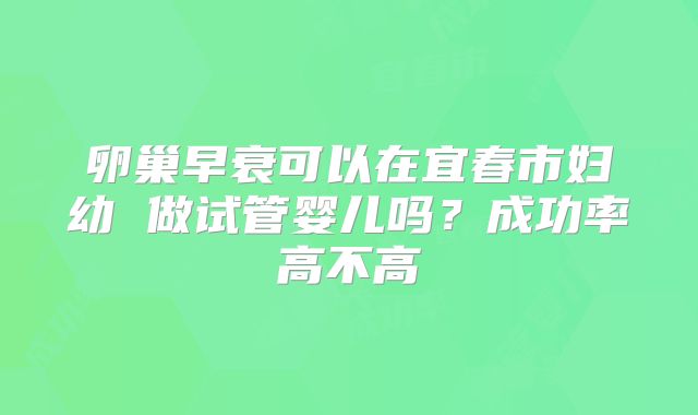 卵巢早衰可以在宜春市妇幼 做试管婴儿吗？成功率高不高