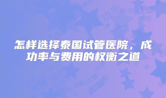 怎样选择泰国试管医院,成功率与费用的权衡之道