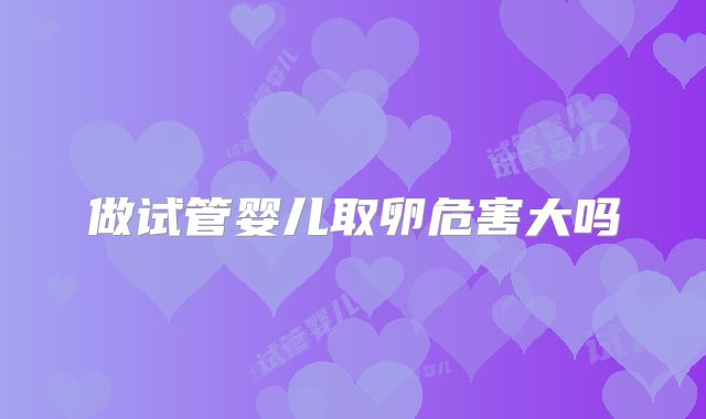 做试管婴儿取卵危害大吗