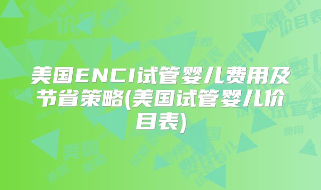 美国ENCI试管婴儿费用及节省策略(美国试管婴儿价目表)