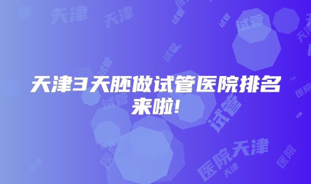 天津3天胚做试管医院排名来啦!