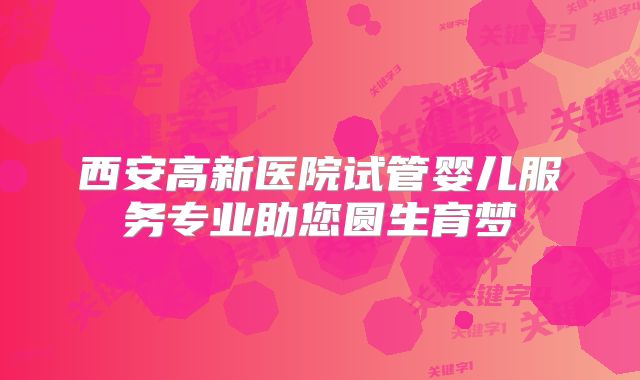 西安高新医院试管婴儿服务专业助您圆生育梦