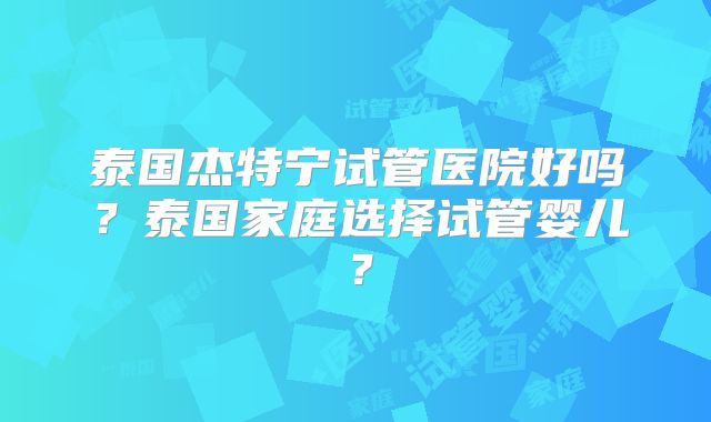 泰国杰特宁试管医院好吗？泰国家庭选择试管婴儿？
