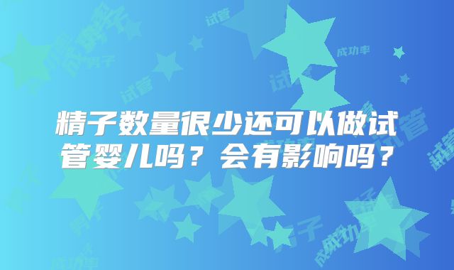 精子数量很少还可以做试管婴儿吗？会有影响吗？