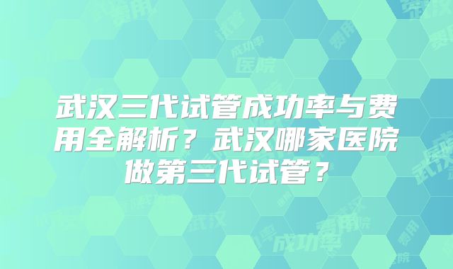 武汉三代试管成功率与费用全解析？武汉哪家医院做第三代试管？
