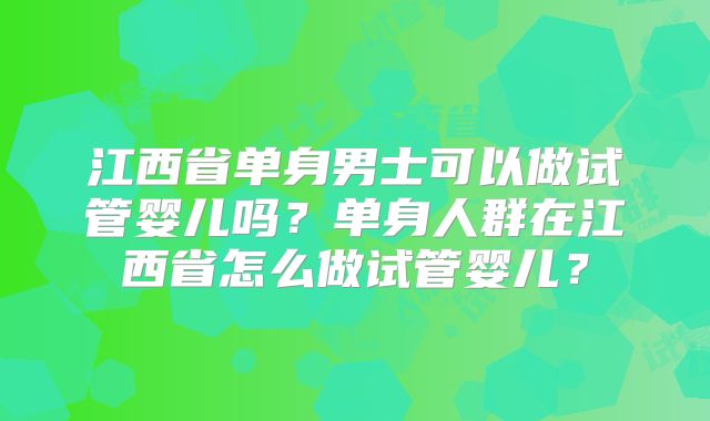 江西省单身男士可以做试管婴儿吗？单身人群在江西省怎么做试管婴儿？
