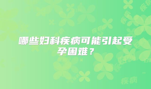 哪些妇科疾病可能引起受孕困难?