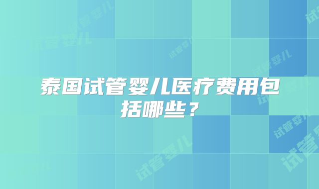泰国试管婴儿医疗费用包括哪些？