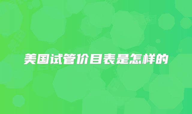 美国试管价目表是怎样的