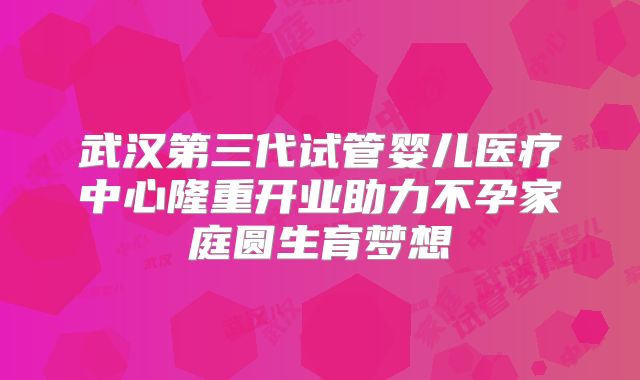 武汉第三代试管婴儿医疗中心隆重开业助力不孕家庭圆生育梦想