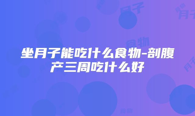 坐月子能吃什么食物-剖腹产三周吃什么好