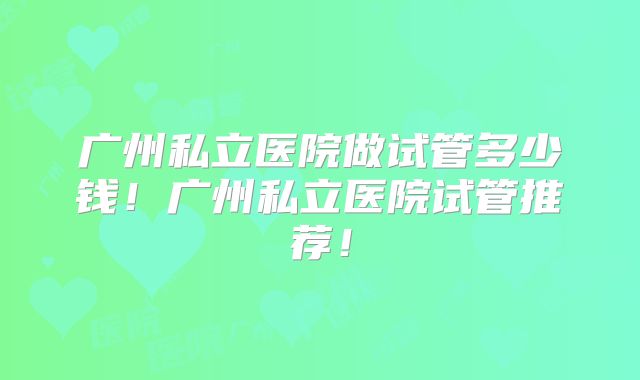 广州私立医院做试管多少钱!广州私立医院试管推荐!