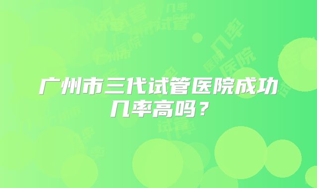 广州市三代试管医院成功几率高吗？