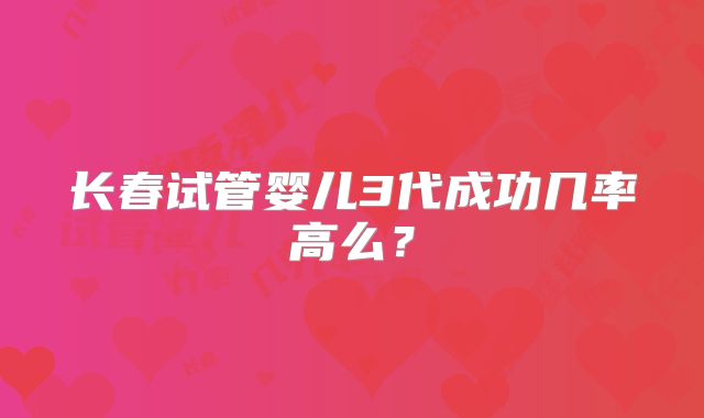 长春试管婴儿3代成功几率高么?