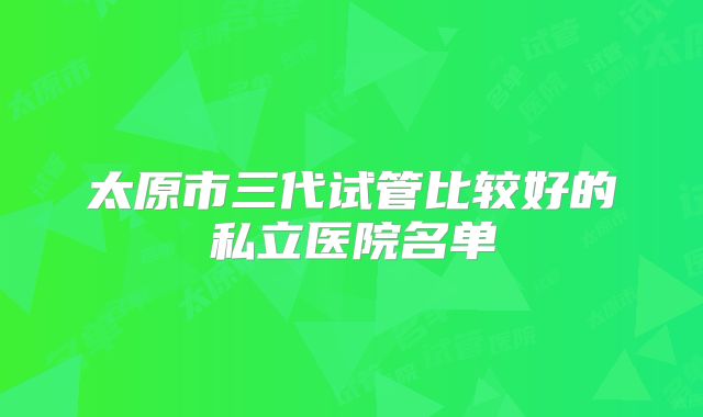 太原市三代试管比较好的私立医院名单