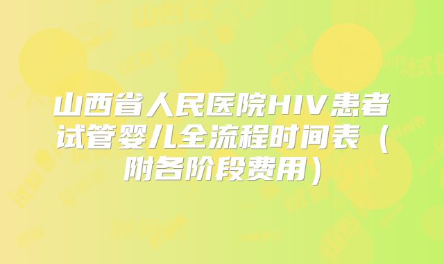 山西省人民医院HIV患者试管婴儿全流程时间表（附各阶段费用）