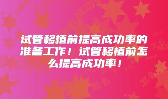 试管移植前提高成功率的准备工作！试管移植前怎么提高成功率！