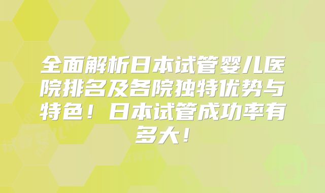 全面解析日本试管婴儿医院排名及各院独特优势与特色!日本试管成功率有多大!