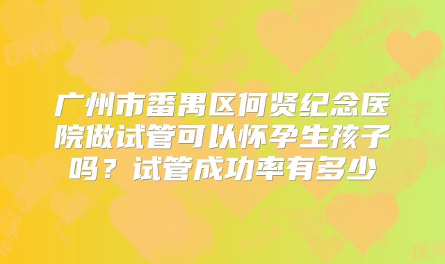 广州市番禺区何贤纪念医院做试管可以怀孕生孩子吗?试管成功率有多少