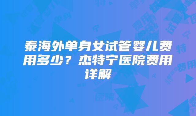 泰海外单身女试管婴儿费用多少?杰特宁医院费用详解