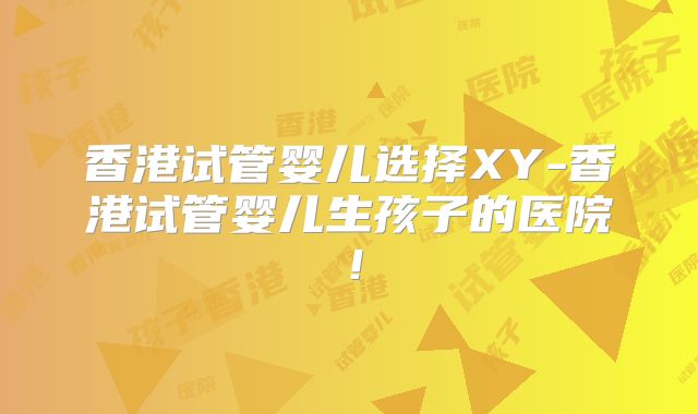 香港试管婴儿选择XY-香港试管婴儿生孩子的医院!