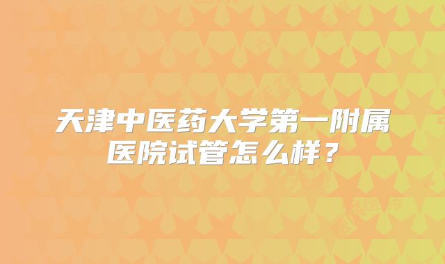 天津中医药大学第一附属医院试管怎么样?