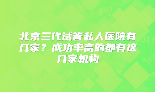 北京三代试管私人医院有几家？成功率高的都有这几家机构