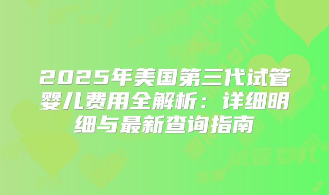 2025年美国第三代试管婴儿费用全解析：详细明细与最新查询指南