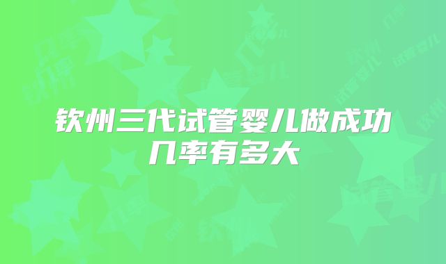 钦州三代试管婴儿做成功几率有多大