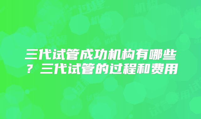 三代试管成功机构有哪些？三代试管的过程和费用