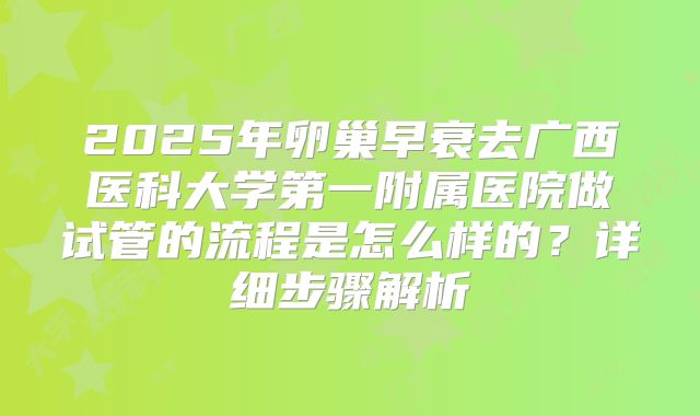 2025年卵巢早衰去广西医科大学第一附属医院做试管的流程是怎么样的？详细步骤解析