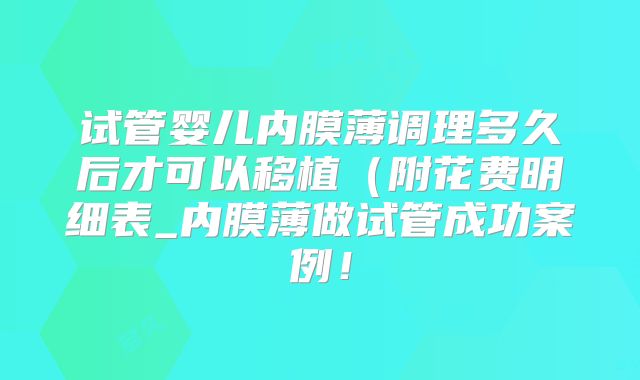 试管婴儿内膜薄调理多久后才可以移植（附花费明细表_内膜薄做试管成功案例！