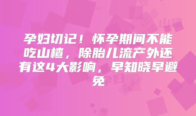 孕妇切记！怀孕期间不能吃山楂，除胎儿流产外还有这4大影响，早知晓早避免