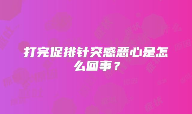 打完促排针突感恶心是怎么回事？