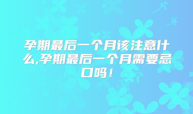 孕期最后一个月该注意什么,孕期最后一个月需要忌口吗！