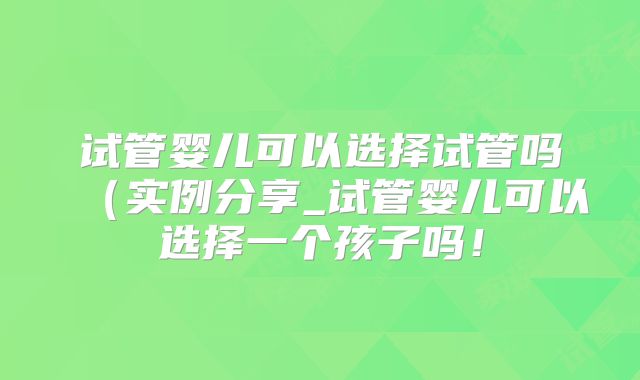 试管婴儿可以选择试管吗（实例分享_试管婴儿可以选择一个孩子吗！
